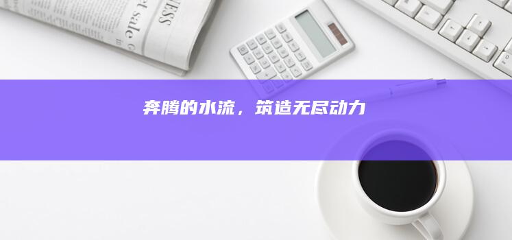 奔腾的水流，筑造无尽动力